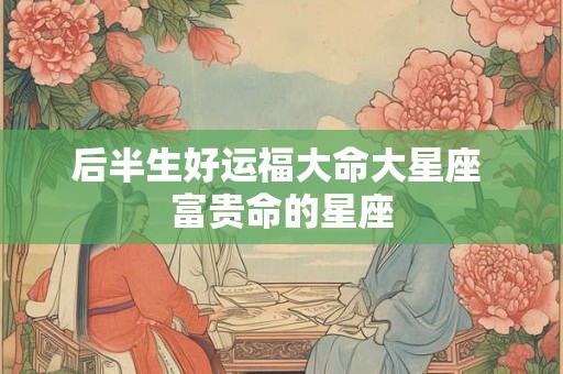 后半生好运福大命大星座 富贵命的星座