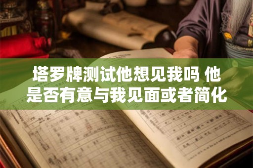 塔罗牌测试他想见我吗 他是否有意与我见面或者简化为他想见我吗