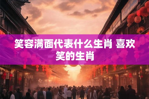 笑容满面代表什么生肖 喜欢笑的生肖