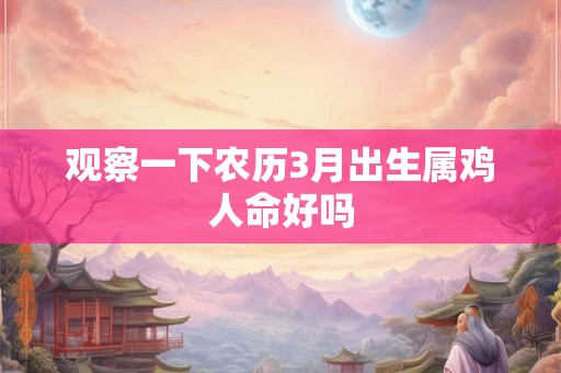 观察一下农历3月出生属鸡人命好吗 观察一下农历3月出生属鸡人命好吗