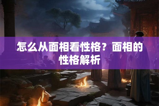 怎么从面相看性格？面相的性格解析