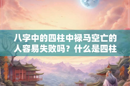 八字中的四柱中禄马空亡的人容易失败吗？什么是四柱？