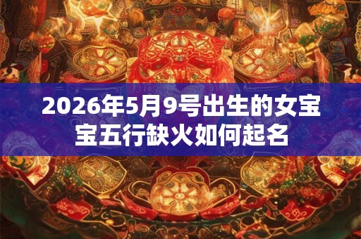 2026年5月9号出生的女宝宝五行缺火如何起名