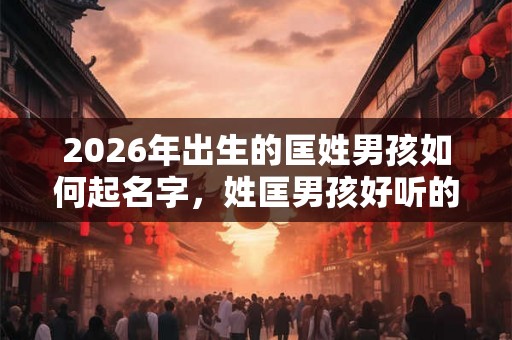 2026年出生的匡姓男孩如何起名字，姓匡男孩好听的名字