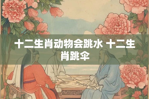 十二生肖动物会跳水 十二生肖跳伞