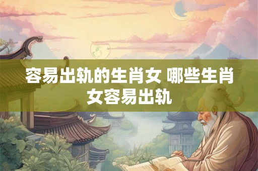 容易出轨的生肖女 哪些生肖女容易出轨