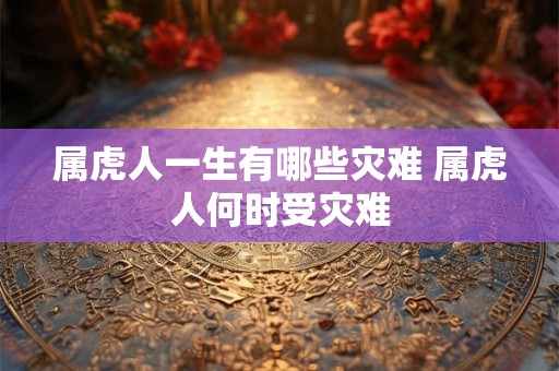 属虎人一生有哪些灾难 属虎人何时受灾难