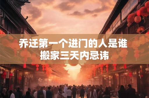 乔迁第一个进门的人是谁 搬家三天内忌讳