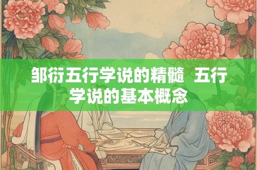 邹衍五行学说的精髓 五行学说的基本概念 邹衍五行学说的精髓 五行学说的基本概念