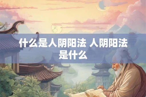 什么是人阴阳法 人阴阳法是什么