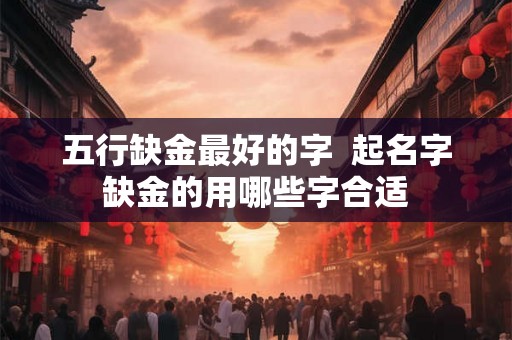 五行缺金最好的字  起名字缺金的用哪些字合适