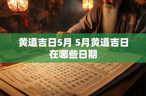 黄道吉日5月 5月黄道吉日在哪些日期 黄道吉日5月 5月黄道吉日在哪些日期