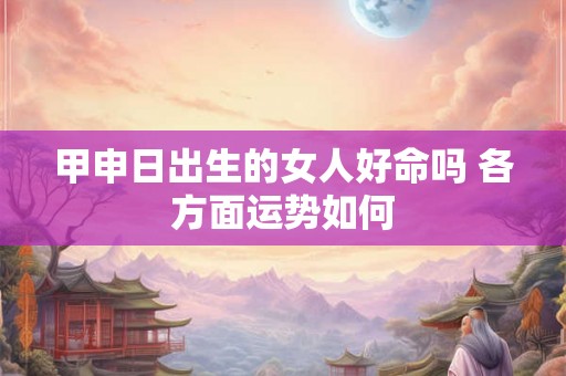 甲申日出生的女人好命吗 各方面运势如何
