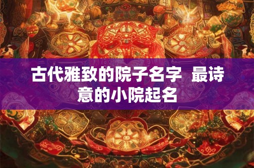 古代雅致的院子名字  最诗意的小院起名
