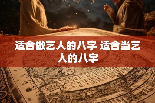 适合做艺人的八字 适合当艺人的八字