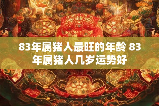 83年属猪人最旺的年龄 83年属猪人几岁运势好
