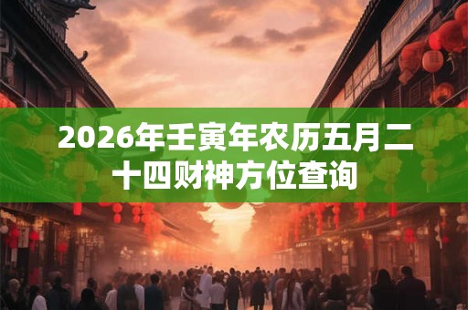 2026年壬寅年农历五月二十四财神方位查询 2026年壬寅年农历五月二十四财神方位查询