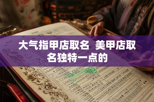 大气指甲店取名  美甲店取名独特一点的