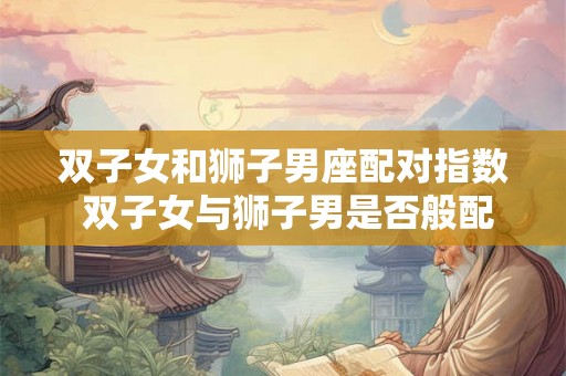 双子女和狮子男座配对指数 双子女与狮子男是否般配