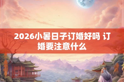2026小暑日子订婚好吗 订婚要注意什么 2026小暑日子订婚好吗 订婚要注意什么