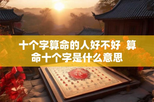 十个字算命的人好不好 算命十个字是什么意思 十个字算命的人好不好 算命十个字是什么意思