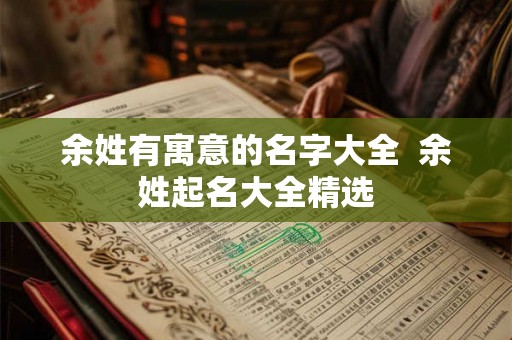 余姓有寓意的名字大全  余姓起名大全精选