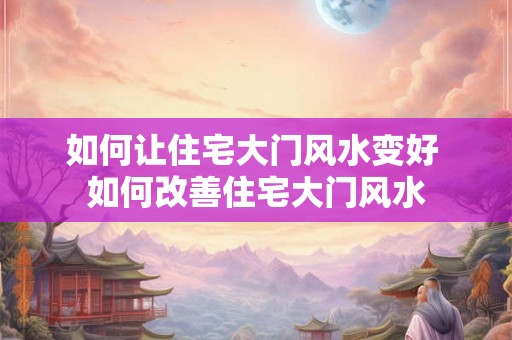 如何让住宅大门风水变好 如何改善住宅大门风水 如何让住宅大门风水变好 如何改善住宅大门风水