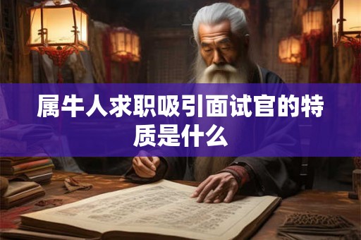 属牛人求职吸引面试官的特质是什么 属牛人求职吸引面试官的特质是什么