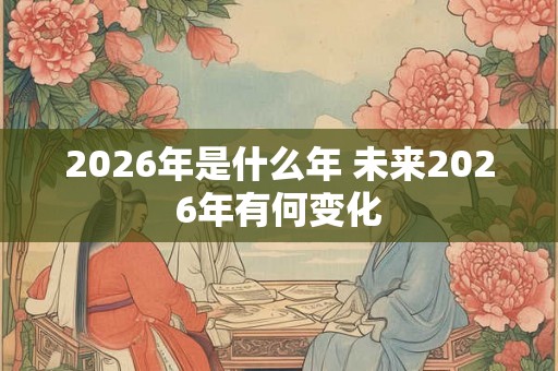 2026年是什么年 未来2026年有何变化