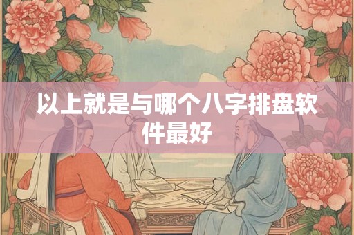 以上就是与哪个八字排盘软件最好 以上就是与哪个八字排盘软件最好
