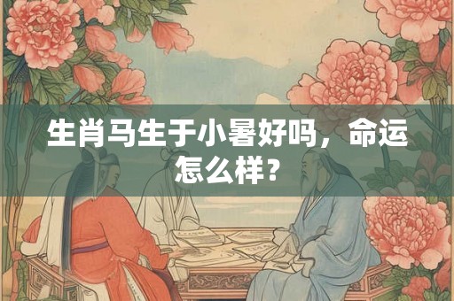 生肖马生于小暑好吗,命运怎么样? 生肖马生于小暑好吗,命运怎么样?