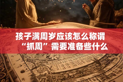 孩子满周岁应该怎么称谓 “抓周”需要准备些什么