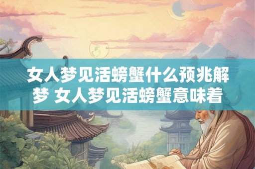 女人梦见活螃蟹什么预兆解梦 女人梦见活螃蟹意味着什么
