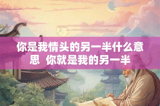 你是我情头的另一半什么意思 你就是我的另一半 你是我情头的另一半什么意思 你就是我的另一半