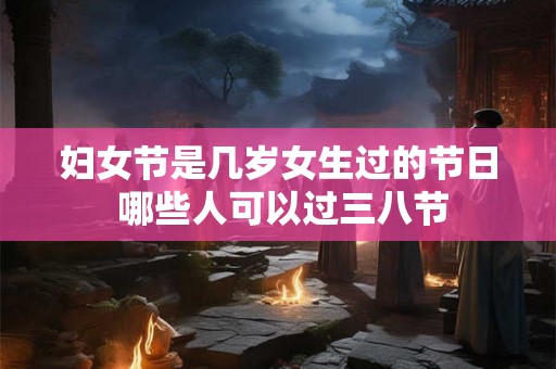 妇女节是几岁女生过的节日 哪些人可以过三八节