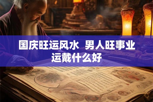 国庆旺运风水  男人旺事业运戴什么好