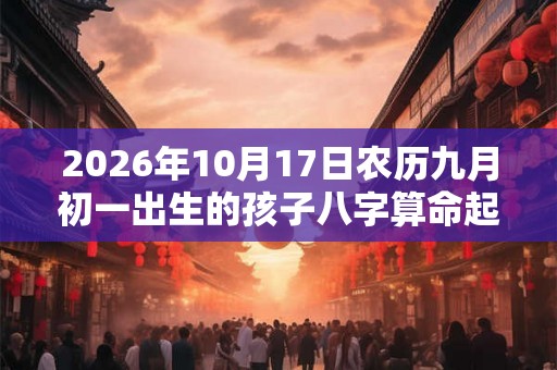 2026年10月17日农历九月初一出生的孩子八字算命起名字