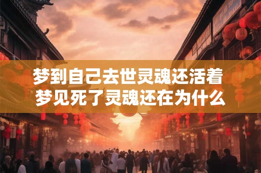 梦到自己去世灵魂还活着 梦见死了灵魂还在为什么