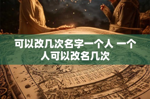 可以改几次名字一个人 一个人可以改名几次