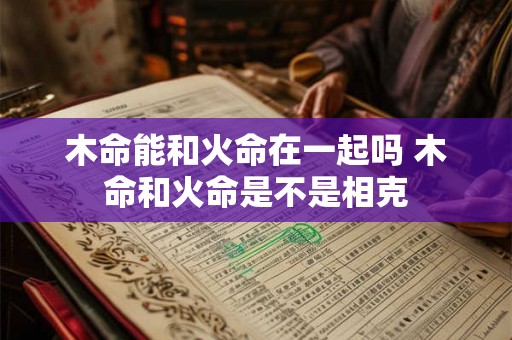 木命能和火命在一起吗 木命和火命是不是相克