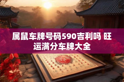 属鼠车牌号码590吉利吗 旺运满分车牌大全 属鼠车牌号码590吉利吗 旺运满分车牌大全