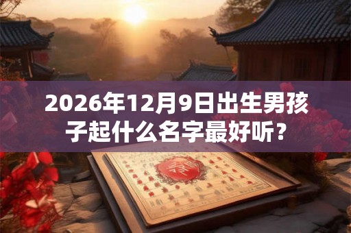 2026年12月9日出生男孩子起什么名字最好听？