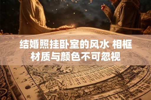 结婚照挂卧室的风水 相框材质与颜色不可忽视 结婚照挂卧室的风水 相框材质与颜色不可忽视