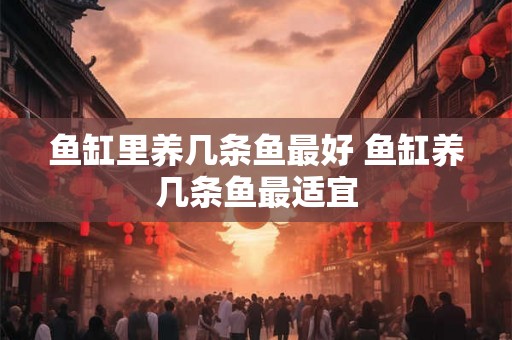 鱼缸里养几条鱼最好 鱼缸养几条鱼最适宜