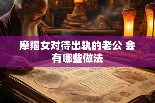 摩羯女对待出轨的老公 会有哪些做法