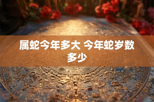 属蛇今年多大 今年蛇岁数多少