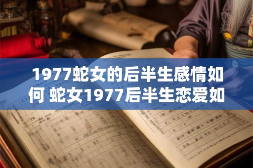 1977蛇女的后半生感情如何 蛇女1977后半生恋爱如何