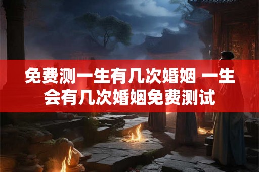 免费测一生有几次婚姻 一生会有几次婚姻免费测试 免费测一生有几次婚姻 一生会有几次婚姻免费测试