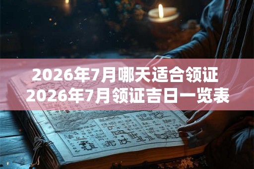 2026年7月哪天适合领证 2026年7月领证吉日一览表