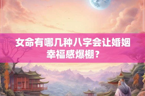 女命有哪几种八字会让婚姻幸福感爆棚？